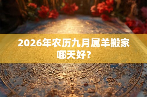 2026年农历九月属羊搬家哪天好？