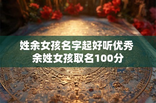 姓余女孩名字起好听优秀 余姓女孩取名100分