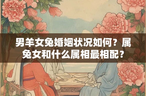 男羊女兔婚姻状况如何？属兔女和什么属相最相配？