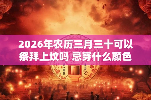 2026年农历三月三十可以祭拜上坟吗 忌穿什么颜色的衣服