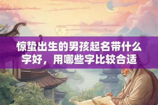 惊蛰出生的男孩起名带什么字好，用哪些字比较合适
