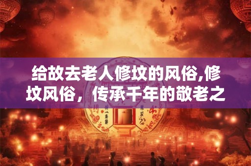 给故去老人修坟的风俗,修坟风俗，传承千年的敬老之风