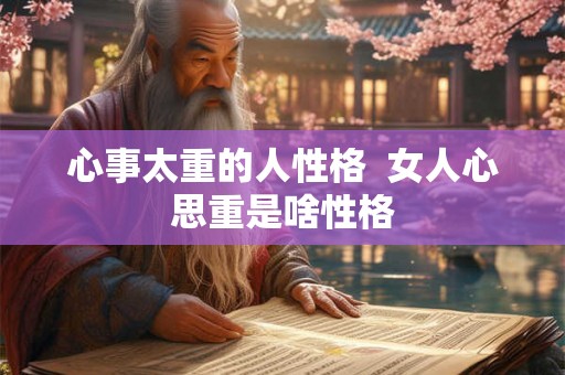 心事太重的人性格  女人心思重是啥性格