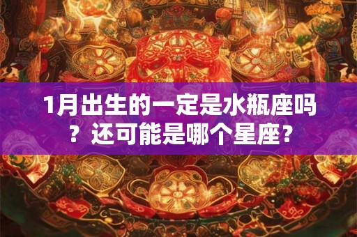 1月出生的一定是水瓶座吗？还可能是哪个星座？