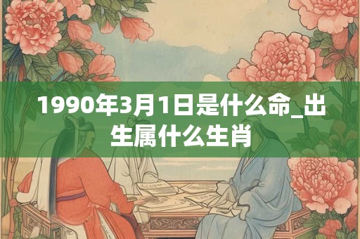 1990年3月1日是什么命_出生属什么生肖