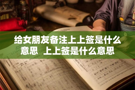 给女朋友备注上上签是什么意思 上上签是什么意思 给女朋友备注上上签是什么意思 上上签是什么意思