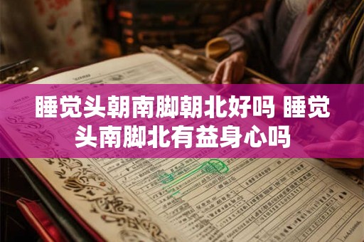 睡觉头朝南脚朝北好吗 睡觉头南脚北有益身心吗