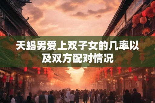 天蝎男爱上双子女的几率以及双方配对情况