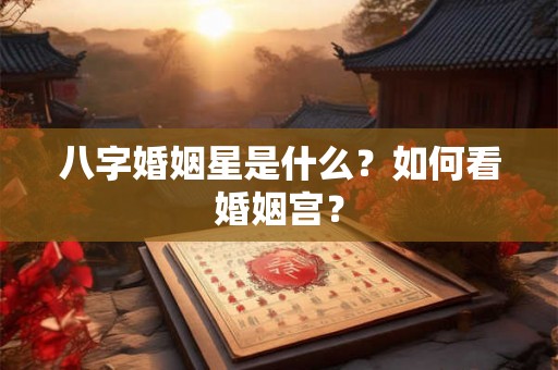 八字婚姻星是什么？如何看婚姻宫？