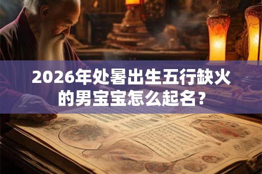 2026年处暑出生五行缺火的男宝宝怎么起名？