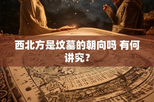 西北方是坟墓的朝向吗 有何讲究？
