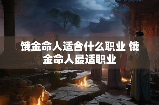 饿金命人适合什么职业 饿金命人最适职业
