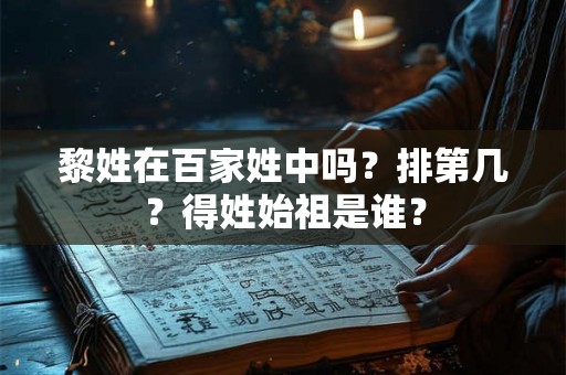 黎姓在百家姓中吗?排第几?得姓始祖是谁? 黎姓在百家姓中吗?排第几?得姓始祖是谁?