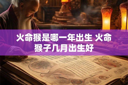 火命猴是哪一年出生 火命猴子几月出生好 火命猴是哪一年出生 火命猴子几月出生好