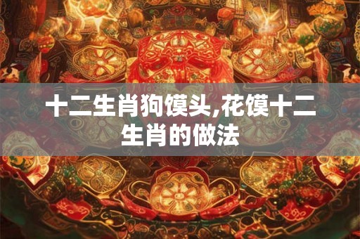 十二生肖狗馍头,花馍十二生肖的做法