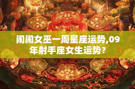 闹闹女巫一周星座运势,09年射手座女生运势? 闹闹女巫一周星座运势,09年射手座女生运势?