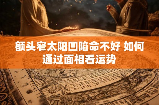 额头窄太阳凹陷命不好 如何通过面相看运势
