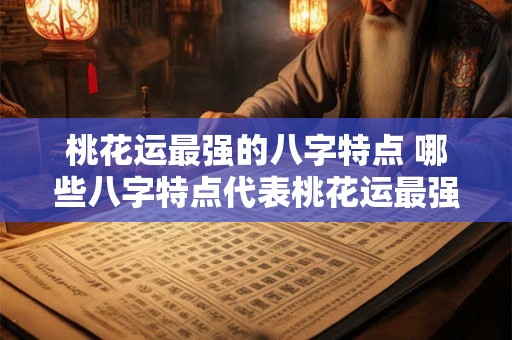 桃花运最强的八字特点 哪些八字特点代表桃花运最强