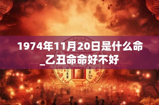 1974年11月20日是什么命_乙丑命命好不好
