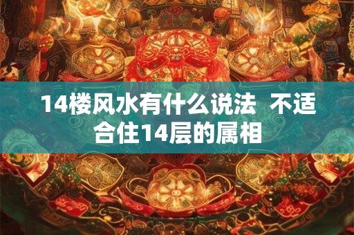 14楼风水有什么说法 不适合住14层的属相 14楼风水有什么说法 不适合住14层的属相