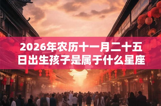 2026年农历十一月二十五日出生孩子是属于什么星座？