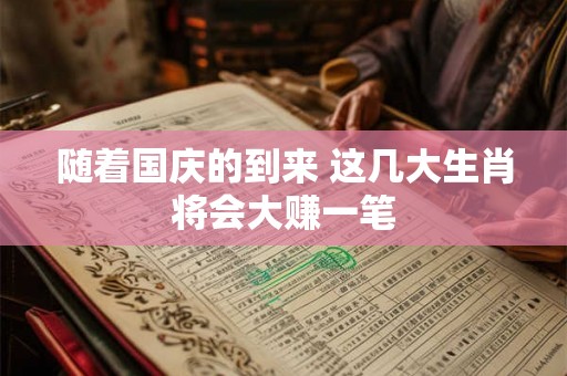 随着国庆的到来 这几大生肖将会大赚一笔