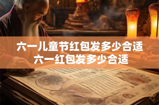 六一儿童节红包发多少合适 六一红包发多少合适 六一儿童节红包发多少合适 六一红包发多少合适