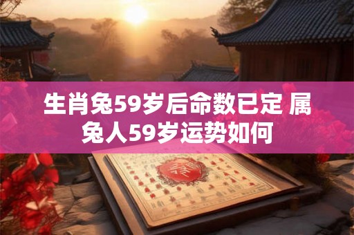 生肖兔59岁后命数已定 属兔人59岁运势如何 生肖兔59岁后命数已定 属兔人59岁运势如何