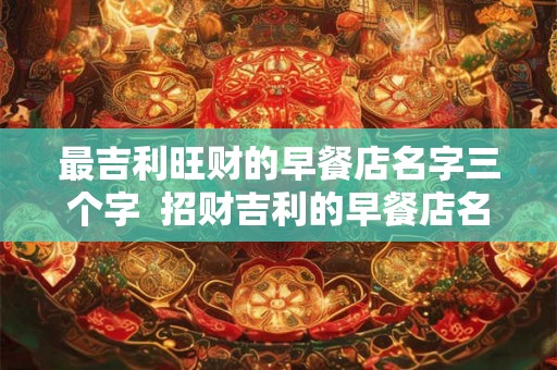 最吉利旺财的早餐店名字三个字  招财吉利的早餐店名