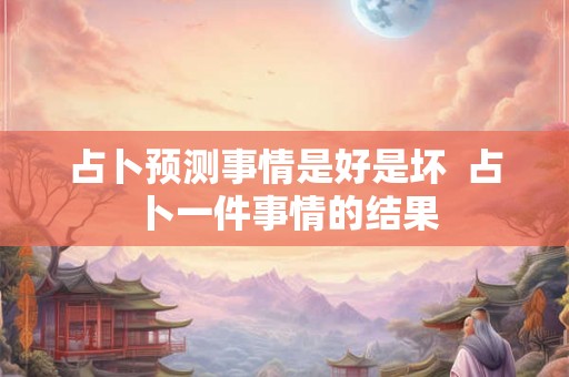 占卜预测事情是好是坏 占卜一件事情的结果 占卜预测事情是好是坏 占卜一件事情的结果