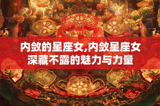 内敛的星座女,内敛星座女深藏不露的魅力与力量