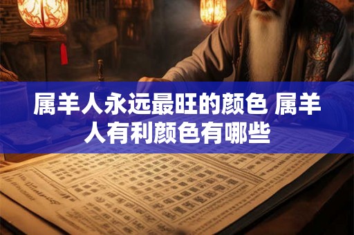 属羊人永远最旺的颜色 属羊人有利颜色有哪些 属羊人永远最旺的颜色 属羊人有利颜色有哪些