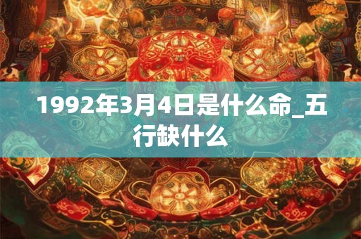 1992年3月4日是什么命_五行缺什么