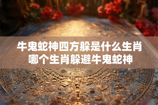 牛鬼蛇神四方躲是什么生肖 哪个生肖躲避牛鬼蛇神 牛鬼蛇神四方躲是什么生肖 哪个生肖躲避牛鬼蛇神