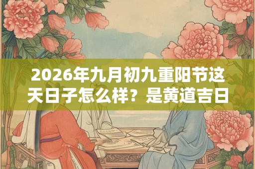 2026年九月初九重阳节这天日子怎么样？是黄道吉日吗？