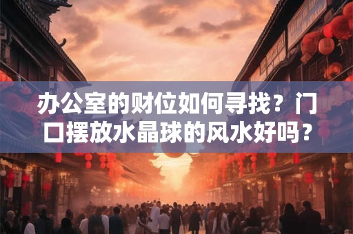 办公室的财位如何寻找?门口摆放水晶球的风水好吗? 办公室的财位如何寻找?门口摆放水晶球的风水好吗?