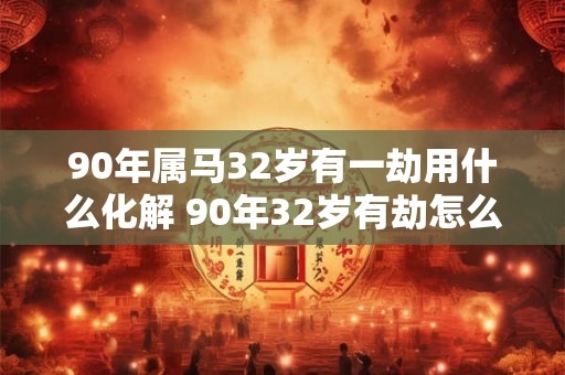 90年属马32岁有一劫用什么化解 90年32岁有劫怎么办