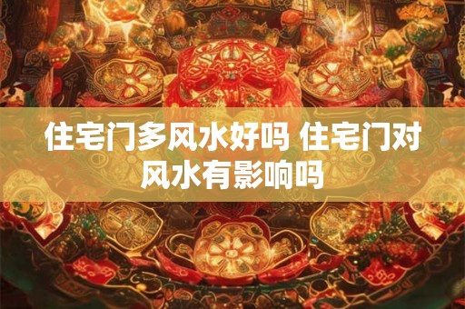 住宅门多风水好吗 住宅门对风水有影响吗