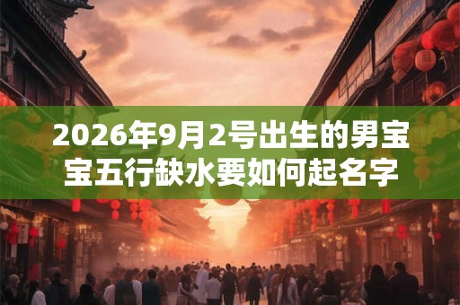 2026年9月2号出生的男宝宝五行缺水要如何起名字