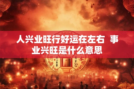 人兴业旺行好运在左右  事业兴旺是什么意思