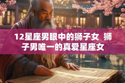 12星座男眼中的狮子女  狮子男唯一的真爱星座女