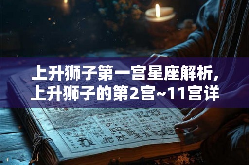 上升狮子第一宫星座解析,上升狮子的第2宫~11宫详解