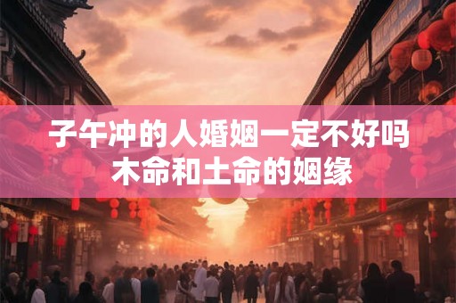子午冲的人婚姻一定不好吗 木命和土命的姻缘