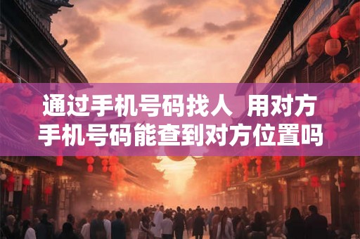 通过手机号码找人  用对方手机号码能查到对方位置吗