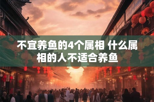 不宜养鱼的4个属相 什么属相的人不适合养鱼