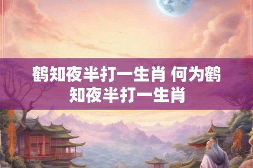 鹤知夜半打一生肖 何为鹤知夜半打一生肖