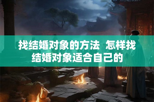 找结婚对象的方法 怎样找结婚对象适合自己的 找结婚对象的方法 怎样找结婚对象适合自己的