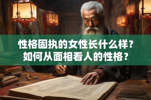 性格固执的女性长什么样？如何从面相看人的性格？