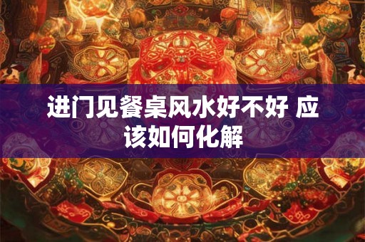 进门见餐桌风水好不好 应该如何化解