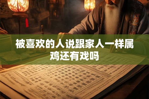 被喜欢的人说跟家人一样属鸡还有戏吗